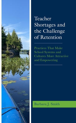 Teacher Shortages and the Challenge of Retention: Practices That Make School Systems and Cultures More Attractive and Empowering by Smith, Barbara J.