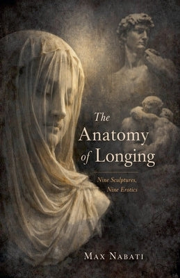 The Anatomy of Longing: Nine Sculptures, Nine Erotics by Nabati, Max
