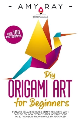 DIY Origami Art for Beginners: Fun and Relaxing Paper Craft Projects with Easy to Follow, Step-by-Step Instructions to 20 Projects from Simple to Adv by Ray, Amy