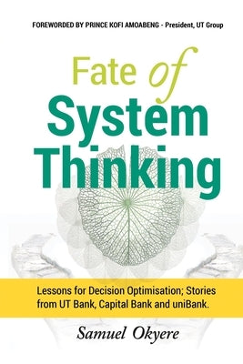 Fate of System Thinking: Lessons for Decision Optimisation; Stories from UT Bank, Capital Bank and uniBank. by Okyere, Samuel