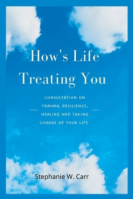 How's Life Treating You: Consultation on Trauma, Resilience, Healing And Taking Charge of Your Life by W. Carr, Stephanie