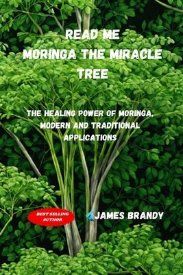Read Me, Moringa The Miracle Tree: The Healing Power of Moringa, Modern and Traditional Applications by Brandy, James