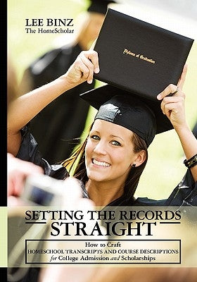 Setting the Records Straight: How to Craft Homeschool Transcripts and Course Descriptions for College Admission and Scholarships by Binz, Lee