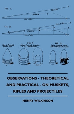 Observations - Theoretical And Practical - On Muskets, Rifles And Projectiles by Wilkinson, Henry