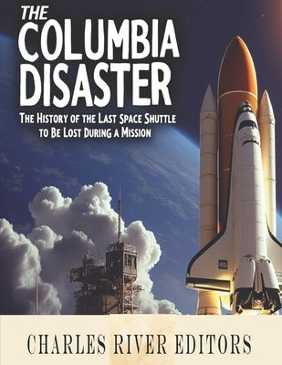 The Columbia Disaster: The History of the Last Space Shuttle to Be Lost During a Mission by Charles River