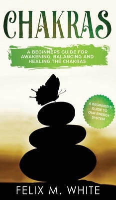 Chakras: A Beginner's Guide for Awakening, Balancing and Healing the Chakras. by White, Felix M.
