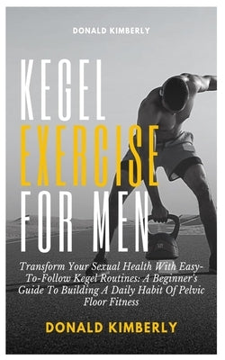 Kegel Exercise for Men: Transform Your Sexual Health With Easy-To-Follow Kegel Routines: A Beginner's Guide To Building A Daily Habit Of Pelvi by Kimberly, Donald