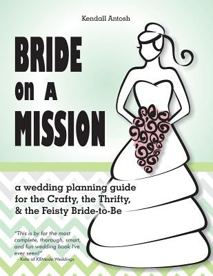 Bride on a Mission: A Wedding Planning Guide for the Crafty, the Thrifty, & the Feisty Bride-To-Be by Antosh, Kendall