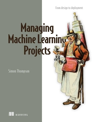 Managing Machine Learning Projects: From Design to Deployment by Thompson, Simon