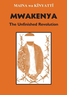 Mwakenya: The Unfinished Revolution: Selected Documents of the Mwakenya - December Twelve Movement (1974-2002) by Wa Kinyatt, Maina