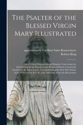 The Psalter of the Blessed Virgin Mary Illustrated: or a Critical Disquisition and Enquiry Concerning the Genuineness of the Parody on the Psalms of D by Bonaventure, Saint Cardinal