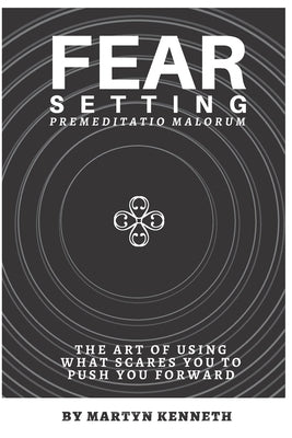 Fear Setting: The art of using what scares you to push you forward by Kenneth, Martyn