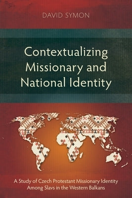 Contextualizing Missionary and National Identity: A Study of Czech Protestant Missionary Identity Among Slavs in the Western Balkans by Symon, David