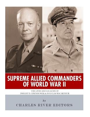 Supreme Allied Commanders of World War II: The Lives and Legacies of Dwight D. Eisenhower and Douglas MacArthur by Charles River