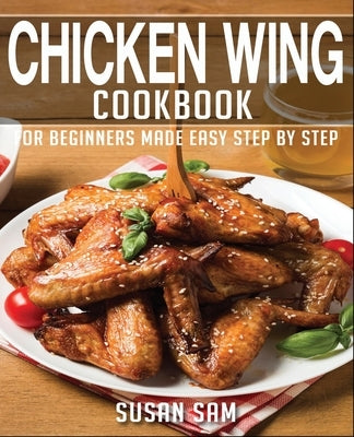 Chicken Wing Cookbook: Book1, for Beginners Made Easy Step by Step by Sam, Susan