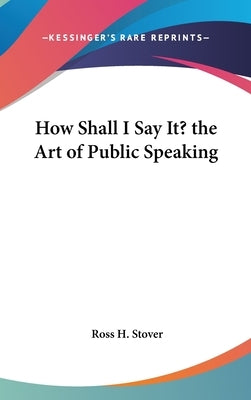 How Shall I Say It? the Art of Public Speaking by Stover, Ross H.