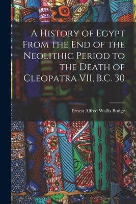 A History of Egypt From the End of the Neolithic Period to the Death of Cleopatra VII, B.C. 30 by Alfred Wallis Budge, Ernest