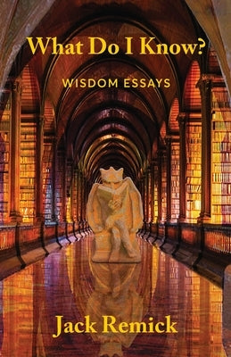 What Do I Know?: Wisdom Essays by Remick, Jack
