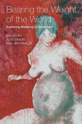 Bearing the Weight of the World Exploring Maternal Embodiment by Einion, Alys