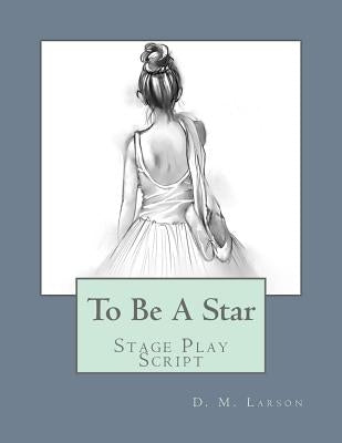 To Be A Star: Stage Play Script by Larson, D. M.