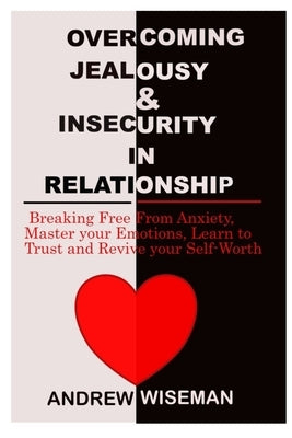 Overcoming Jealousy & Insecurity in Relationship: Breaking Free From Anxiety, Master Your Emotions, Learn to Trust and Revive Your Self-Worth by Wiseman, Andrew