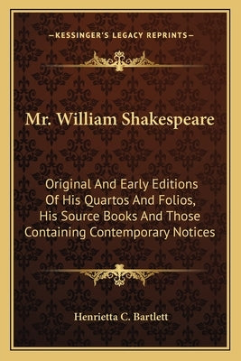 Mr. William Shakespeare: Original And Early Editions Of His Quartos And Folios, His Source Books And Those Containing Contemporary Notices by Bartlett, Henrietta C.