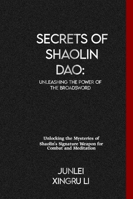 Secrets of Shaolin Dao: Unleashing the Power of the Broadsword: Unlocking the Mysteries of Shaolin's Signature Weapon for Combat and Meditatio by Xingru Li, Junlei