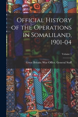 Official History of the Operations in Somaliland, 1901-04; Volume 1 by Great Britain War Office General St