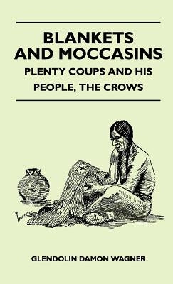Blankets And Moccasins - Plenty Coups And His People, The Crows by Wagner, Glendolin Damon