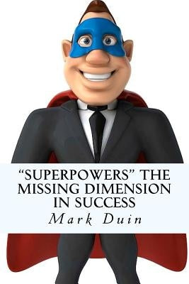 Superpowers The Missing Dimension In Success: Discover an Extraordinary Purpose for Your Life and Gain Everything You Need To Fulfill It! by Duin, Mark Edward