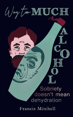 Way Too Much Alcohol: Sobriety Doesn't Mean Dehydration. How To Quit Drinking & To Start Your Recovery by Mitchell, Francis