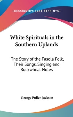 White Spirituals in the Southern Uplands: The Story of the Fasola Folk, Their Songs, Singing and Buckwheat Notes by Jackson, George Pullen