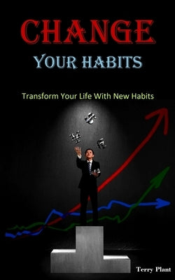 Change Your Habits: Transform Your Life With New Habits by Plant, Terry