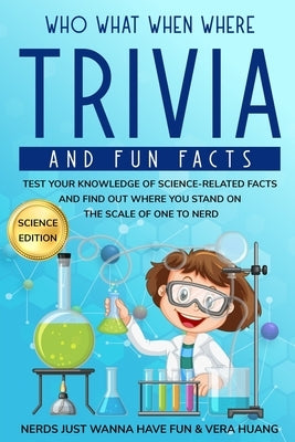 Who What When Where Trivia and Fun Facts: Test Your Knowledge of Science-Related Facts and Find Out Where You Stand on the Scale of One to Nerd by Huang, Vera
