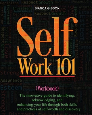 Self Work 101: The innovative guide to identifying, acknowledging, and enhancing your life through both skills and practices of self-worth and discove by Gibson, Bianca