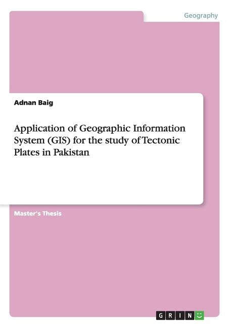 Application of Geographic Information System (GIS) for the study of Tectonic Plates in Pakistan by Baig, Adnan