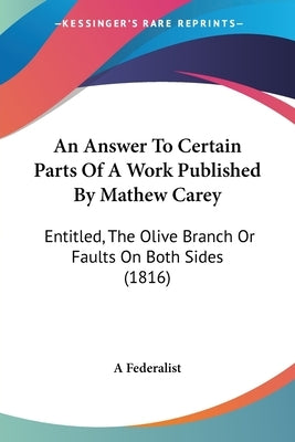 An Answer To Certain Parts Of A Work Published By Mathew Carey: Entitled, The Olive Branch Or Faults On Both Sides (1816) by A Federalist