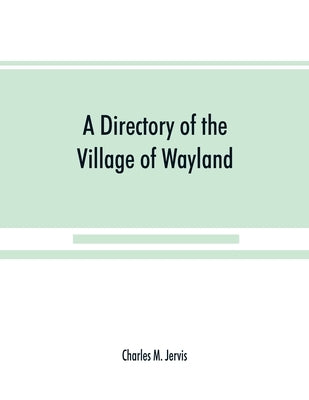 A Directory of the Village of Wayland, N.Y. at the beginning of the twentieth century, A.D. Including an historical account of the village from the ea by M. Jervis, Charles