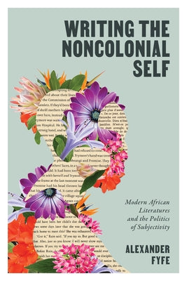Writing the Noncolonial Self: Modern African Literatures and the Politics of Subjectivity by Fyfe, Alexander