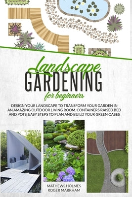 Landscape Gardening for Beginners: Design Your Landscape to Transform your Garden in an Amazing Outdoor Living Room. Container Raised Beds and Pots, E by Markham, Roger