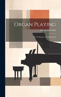 Organ Playing: Its Technique and Expression by Hull, A. Eaglefield 1876-1928