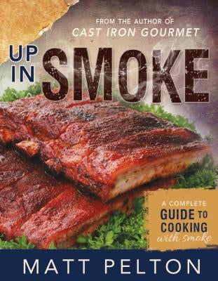 Up in Smoke: A Complete Guide to Cooking with Smoke by Pelton, Matt