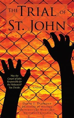 The Trial of St. John: Was the Gospel of John Responsible for the Holocaust? You Decide. by Diamond, David J.