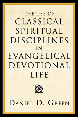 The Use of Classical Spiritual Disciplines in Evangelical Devotional Life by Green, Daniel D.