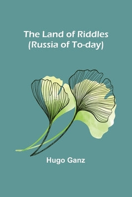 The Land of Riddles (Russia of To-day) by Ganz, Hugo