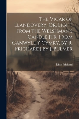The Vicar of Llandovery, Or, Light From the Welshman's Candle [Tr. From Canwyll Y Cymry, by R. Prichard] by J. Bulmer by Prichard, Rhys