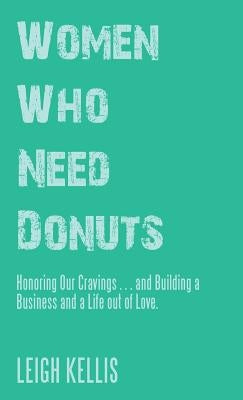 Women Who Need Donuts: Honoring Our Cravings . . . and Building a Business and a Life out of Love. by Kellis, Leigh