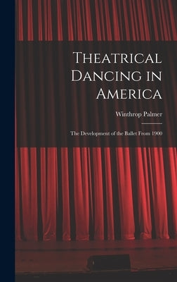 Theatrical Dancing in America; the Development of the Ballet From 1900 by Palmer, Winthrop