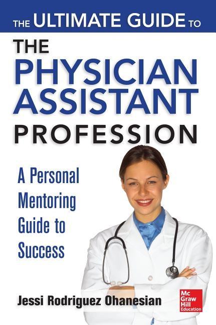 The Ultimate Guide to the Physician Assistant Profession: A Personal Mentoring Guide to Success by Ohanesian, Jessi Rodriguez