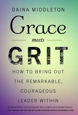 Grace Meets Grit: How to Bring Out the Remarkable, Courageous Leader Within by Middleton, Daina
